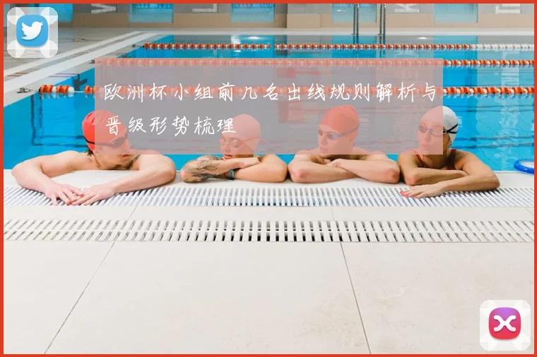 欧洲杯小组前几名出线规则解析与晋级形势梳理