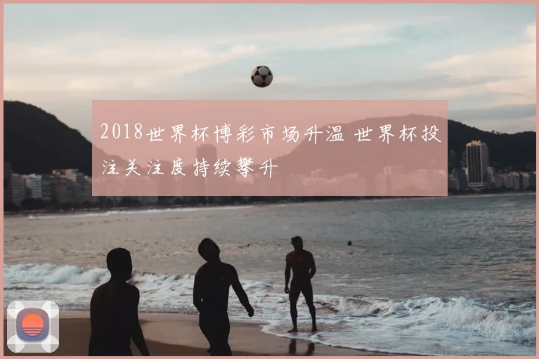 2018世界杯博彩市场升温 世界杯投注关注度持续攀升