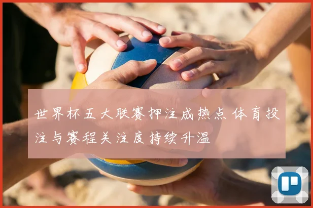 世界杯五大联赛押注成热点 体育投注与赛程关注度持续升温