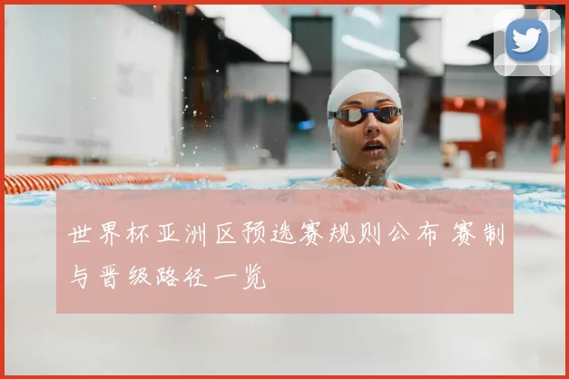 世界杯亚洲区预选赛规则公布 赛制与晋级路径一览