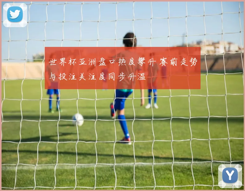世界杯亚洲盘口热度攀升 赛前走势与投注关注度同步升温