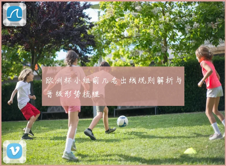 欧洲杯小组前几名出线规则解析与晋级形势梳理