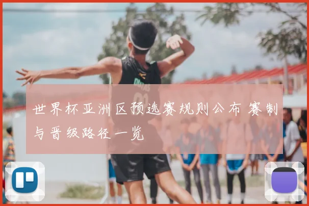 世界杯亚洲区预选赛规则公布 赛制与晋级路径一览