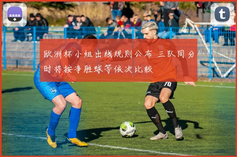 欧洲杯小组出线规则公布 三队同分时将按净胜球等依次比较