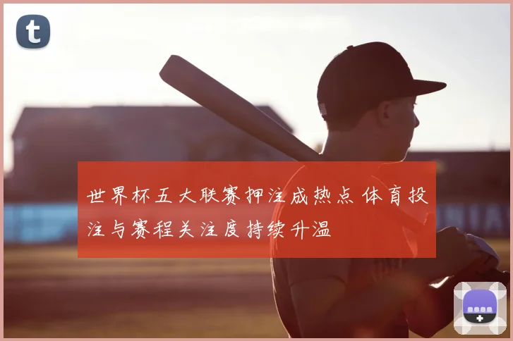 世界杯五大联赛押注成热点 体育投注与赛程关注度持续升温
