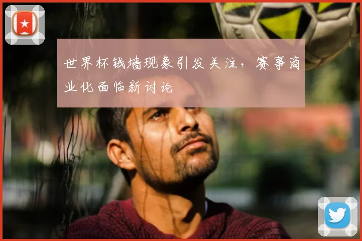 世界杯钱墙现象引发关注,赛事商业化面临新讨论