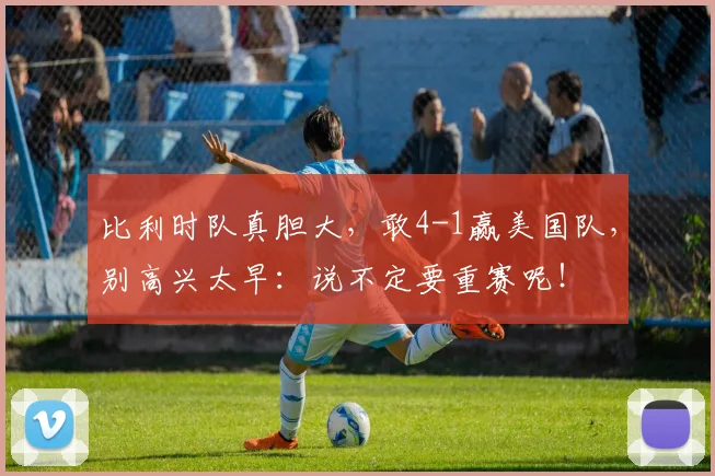 比利时队真胆大，敢4-1赢美国队，别高兴太早：说不定要重赛呢！