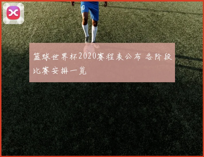 篮球世界杯2020赛程表公布 各阶段比赛安排一览