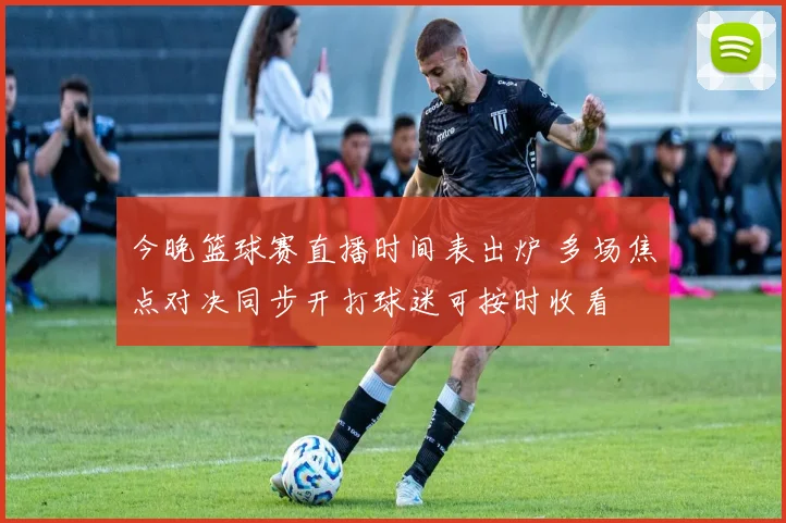 今晚篮球赛直播时间表出炉 多场焦点对决同步开打球迷可按时收看
