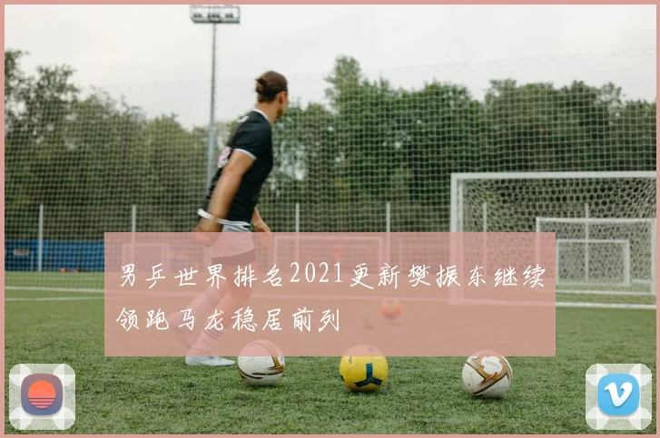男乒世界排名2021更新樊振东继续领跑马龙稳居前列