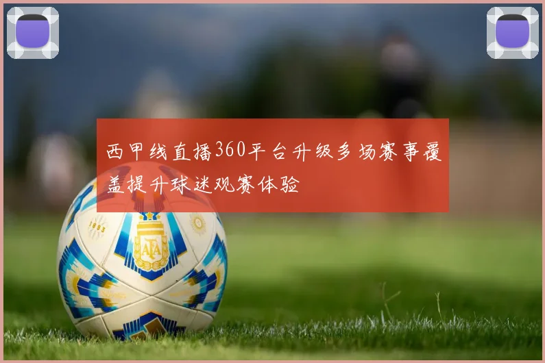 西甲线直播360平台升级多场赛事覆盖提升球迷观赛体验