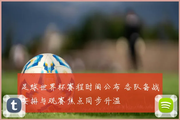 足球世界杯赛程时间公布 各队备战安排与观赛焦点同步升温