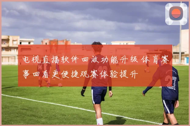 电视直播软件回放功能升级 体育赛事回看更便捷观赛体验提升