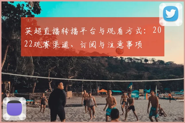 英超直播转播平台与观看方式：2022观赛渠道、订阅与注意事项