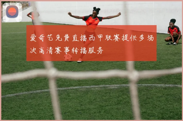 爱奇艺免费直播西甲联赛提供多场次高清赛事转播服务