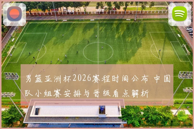 男篮亚洲杯2026赛程时间公布 中国队小组赛安排与晋级看点解析
