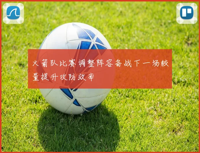 火箭队比赛调整阵容备战下一场较量提升攻防效率