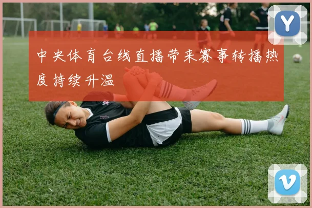 中央体育台线直播带来赛事转播热度持续升温