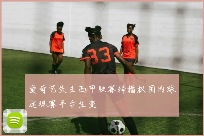 爱奇艺失去西甲联赛转播权国内球迷观赛平台生变