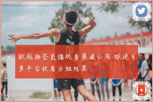 欧冠抽签直播观看渠道公布 球迷可多平台收看分组结果