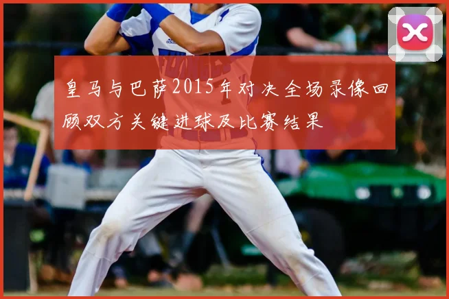 皇马与巴萨2015年对决全场录像回顾双方关键进球及比赛结果