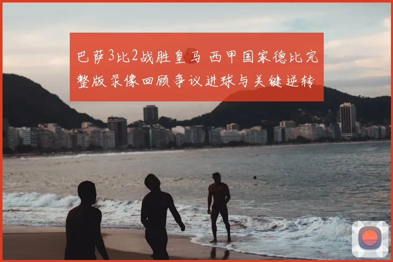 巴萨3比2战胜皇马 西甲国家德比完整版录像回顾争议进球与关键逆转