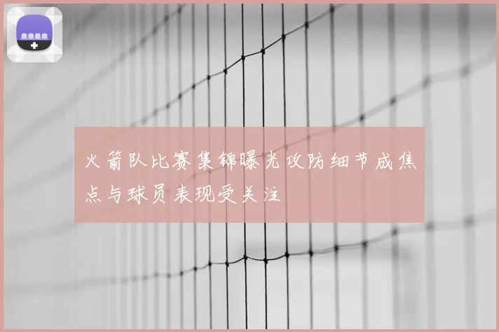 火箭队比赛集锦曝光攻防细节成焦点与球员表现受关注