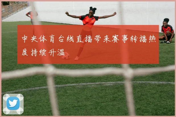 中央体育台线直播带来赛事转播热度持续升温