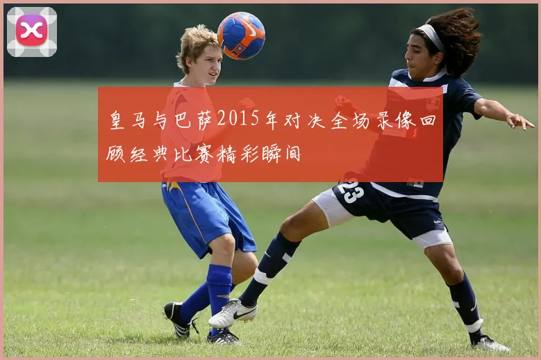 皇马与巴萨2015年对决全场录像回顾经典比赛精彩瞬间
