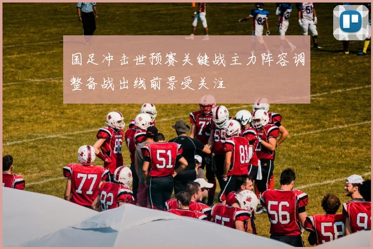 国足冲击世预赛关键战主力阵容调整备战出线前景受关注