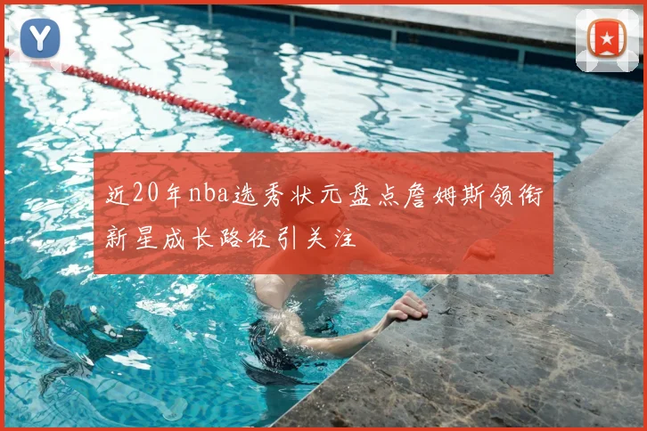 近20年nba选秀状元盘点詹姆斯领衔新星成长路径引关注