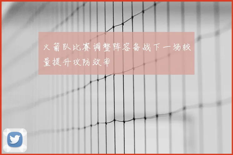 火箭队比赛调整阵容备战下一场较量提升攻防效率