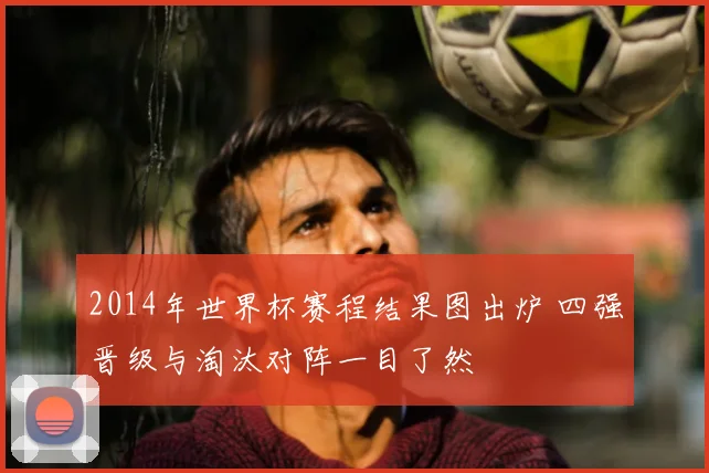 2014年世界杯赛程结果图出炉 四强晋级与淘汰对阵一目了然