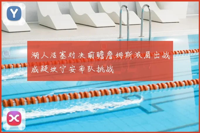 湖人活塞对决前瞻詹姆斯浓眉出战成疑坎宁安率队挑战