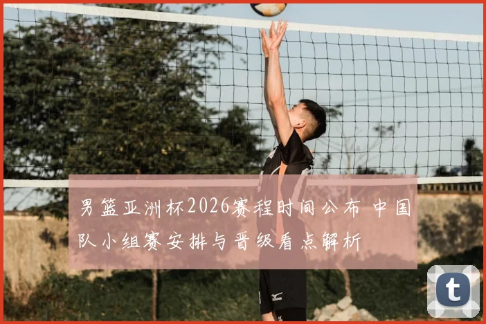 男篮亚洲杯2026赛程时间公布 中国队小组赛安排与晋级看点解析