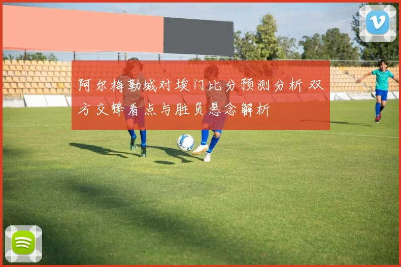 阿尔梅勒城对埃门比分预测分析 双方交锋看点与胜负悬念解析