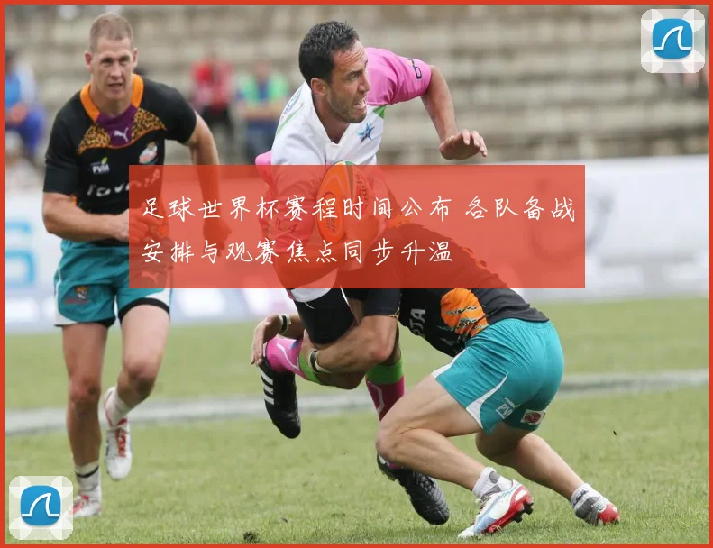 足球世界杯赛程时间公布 各队备战安排与观赛焦点同步升温