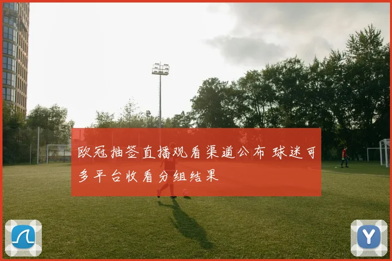 欧冠抽签直播观看渠道公布 球迷可多平台收看分组结果