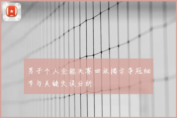 男子个人全能决赛回放揭示争冠细节与关键失误分析