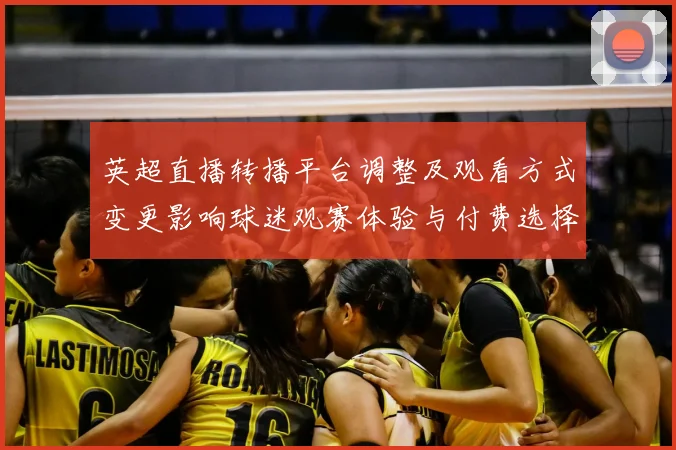 英超直播转播平台调整及观看方式变更影响球迷观赛体验与付费选择