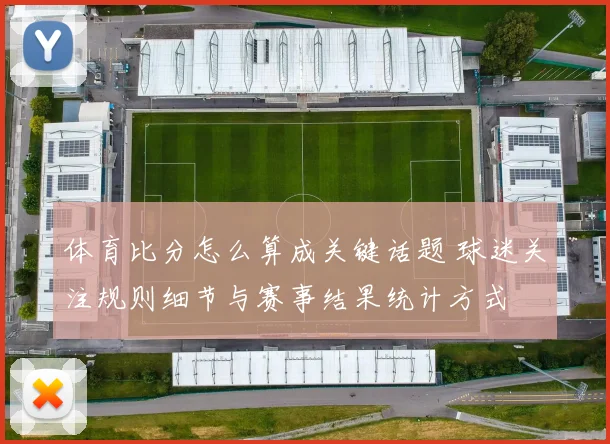 体育比分怎么算成关键话题 球迷关注规则细节与赛事结果统计方式