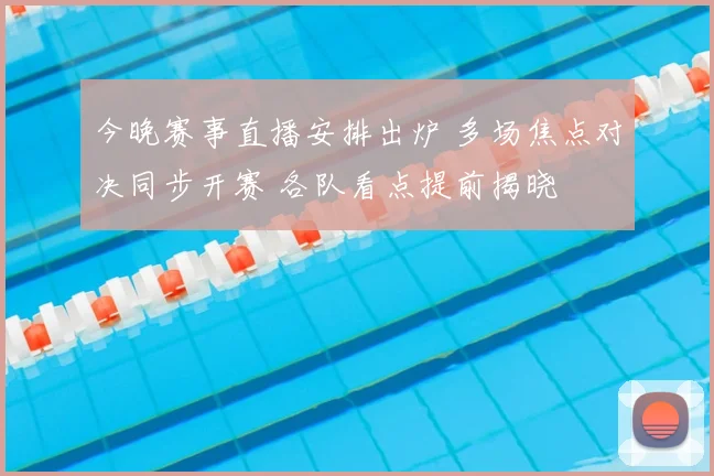 今晚赛事直播安排出炉 多场焦点对决同步开赛 各队看点提前揭晓