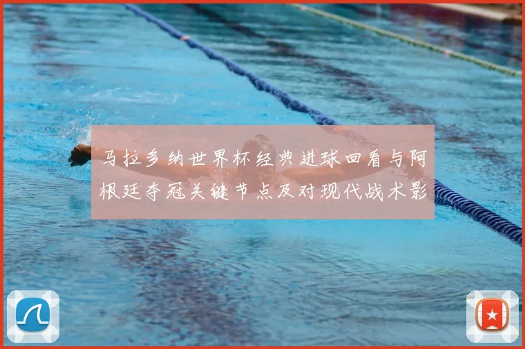 马拉多纳世界杯经典进球回看与阿根廷夺冠关键节点及对现代战术影响