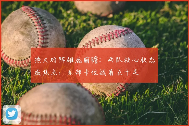 热火对阵雄鹿前瞻：两队核心状态成焦点，东部卡位战看点十足