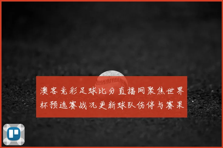 澳客竞彩足球比分直播网聚焦世界杯预选赛战况更新球队伤停与赛果解析