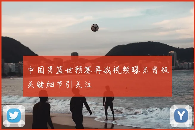 中国男篮世预赛再战视频曝光晋级关键细节引关注