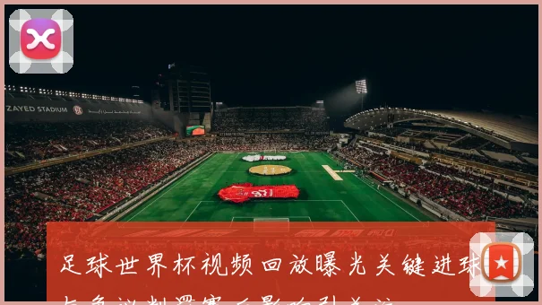 足球世界杯视频回放曝光关键进球与争议判罚赛后影响引关注